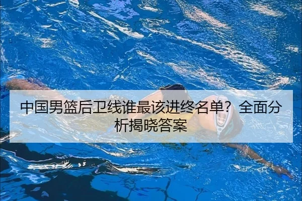 中国男篮后卫线谁最该进终名单？全面分析揭晓答案